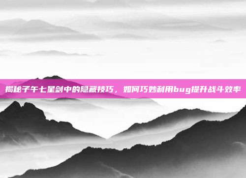 揭秘子午七星剑中的隐藏技巧，如何巧妙利用bug提升战斗效率-第1张图片-速奇网