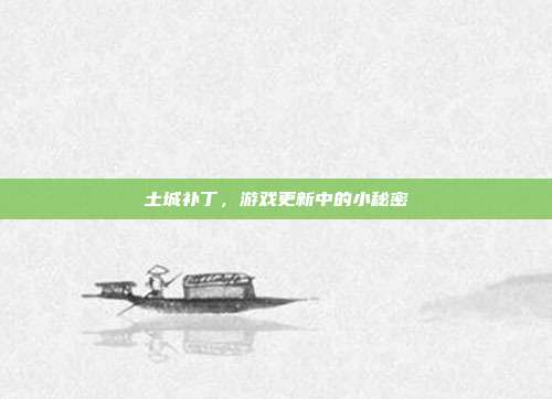 土城补丁,游戏更新中的小秘密-第1张图片-速奇网 土城补丁,游戏更新中的小秘密-第1张图片-速奇网