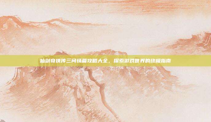仙剑奇侠传三问情篇攻略大全，探索游戏世界的终极指南-第1张图片-速奇网