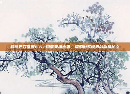 解锁无双乱舞6.62隐藏英雄密码,探索游戏世界的终极秘密-第1张图片-速奇网 解锁无双乱舞6.62隐藏英雄密码,探索游戏世界的终极秘密-第1张图片-速奇网