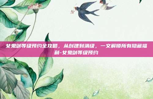 女鬼剑等级预约全攻略，从创建到满级，一文解锁所有隐藏福利-女鬼剑等级预约-第1张图片-速奇网