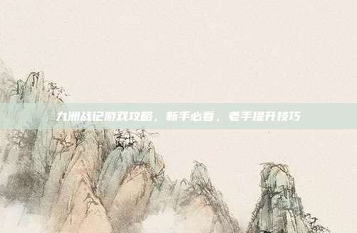 九洲战记游戏攻略,新手必看,老手提升技巧-第1张图片-速奇网 九洲战记游戏攻略,新手必看,老手提升技巧-第1张图片-速奇网