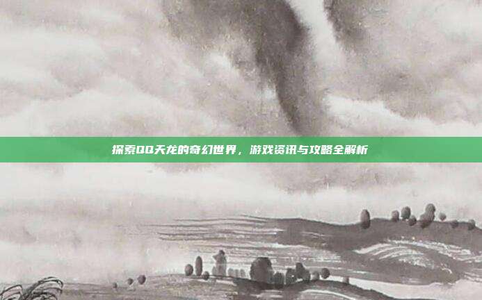 探索QQ天龙的奇幻世界,游戏资讯与攻略全解析-第1张图片-速奇网 探索QQ天龙的奇幻世界,游戏资讯与攻略全解析-第1张图片-速奇网