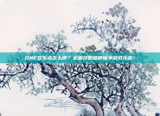 DNF欢乐点怎么得?全面攻略助你畅享游戏乐趣!-第1张图片-速奇网 DNF欢乐点怎么得?全面攻略助你畅享游戏乐趣!-第1张图片-速奇网