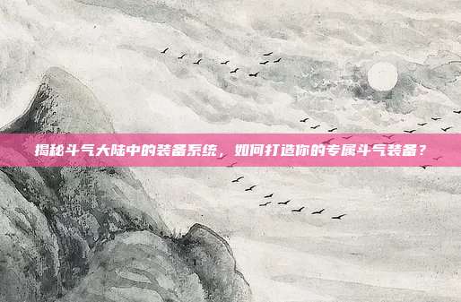 揭秘斗气大陆中的装备系统，如何打造你的专属斗气装备？-第1张图片-速奇网