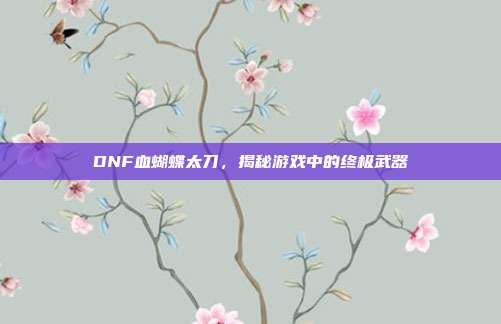 DNF血蝴蝶太刀,揭秘游戏中的终极武器-第1张图片-速奇网 DNF血蝴蝶太刀,揭秘游戏中的终极武器-第1张图片-速奇网