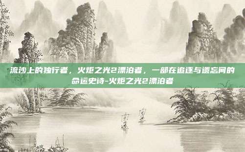 流沙上的独行者,火炬之光2漂泊者,一部在追逐与遗忘间的命运史诗-火炬之光2漂泊者-第1张图片-速奇网 流沙上的独行者,火炬之光2漂泊者,一部在追逐与遗忘间的命运史诗-火炬之光2漂泊者-第1张图片-速奇网