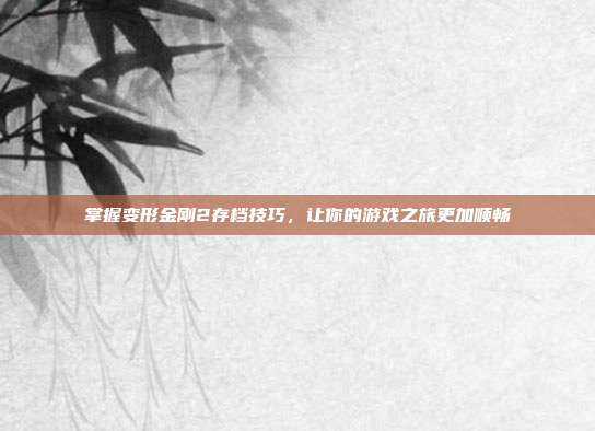 掌握变形金刚2存档技巧，让你的游戏之旅更加顺畅-第1张图片-速奇网