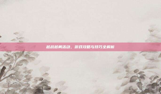 越战越勇活动，游戏攻略与技巧全解析-第1张图片-速奇网