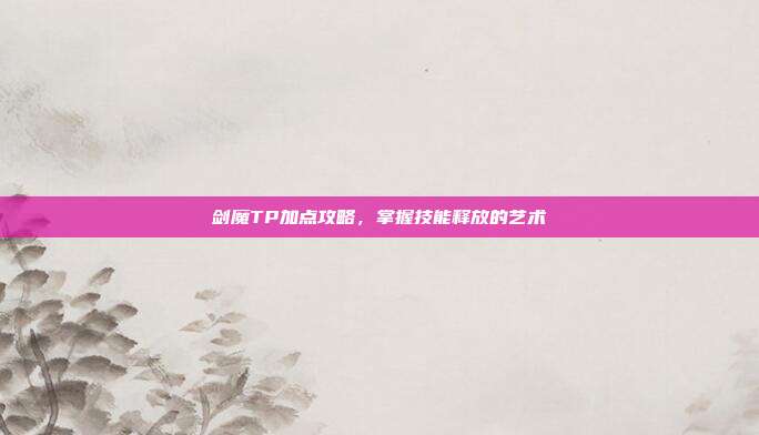 剑魔TP加点攻略,掌握技能释放的艺术-第1张图片-速奇网 剑魔TP加点攻略,掌握技能释放的艺术-第1张图片-速奇网