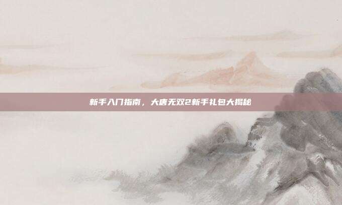 新手入门指南，大唐无双2新手礼包大揭秘-第1张图片-速奇网