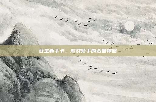 苍生新手卡,游戏新手的必备神器-第1张图片-速奇网 苍生新手卡,游戏新手的必备神器-第1张图片-速奇网