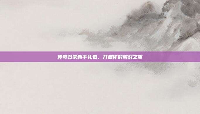 传奇归来新手礼包，开启你的游戏之旅-第1张图片-速奇网