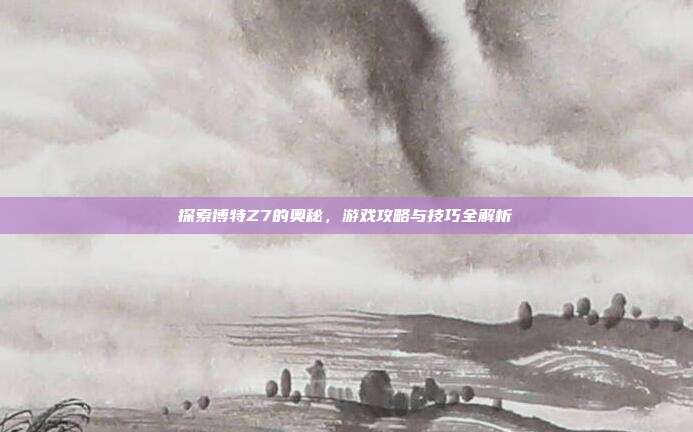 探索博特Z7的奥秘，游戏攻略与技巧全解析-第1张图片-速奇网