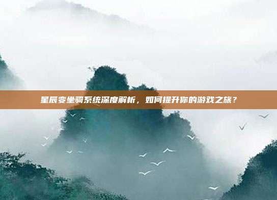 星辰变坐骑系统深度解析,如何提升你的游戏之旅?-第1张图片-速奇网 星辰变坐骑系统深度解析,如何提升你的游戏之旅?-第1张图片-速奇网