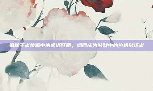 揭秘王者荣耀中的偷塔狂魔,如何成为游戏中的终极破坏者-第1张图片-速奇网 揭秘王者荣耀中的偷塔狂魔,如何成为游戏中的终极破坏者-第1张图片-速奇网