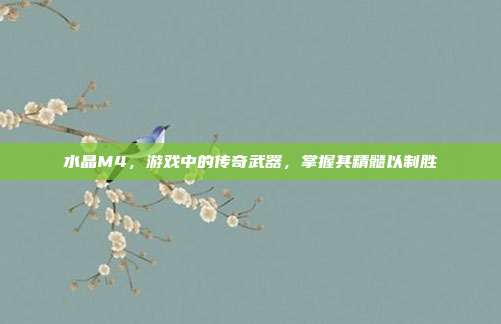 水晶M4,游戏中的传奇武器,掌握其精髓以制胜-第1张图片-速奇网 水晶M4,游戏中的传奇武器,掌握其精髓以制胜-第1张图片-速奇网