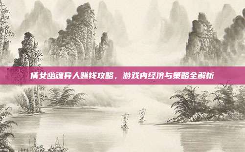 倩女幽魂异人赚钱攻略,游戏内经济与策略全解析-第1张图片-速奇网 倩女幽魂异人赚钱攻略,游戏内经济与策略全解析-第1张图片-速奇网