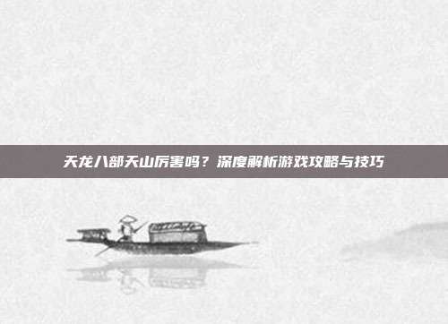 天龙八部天山厉害吗?深度解析游戏攻略与技巧-第1张图片-速奇网 天龙八部天山厉害吗?深度解析游戏攻略与技巧-第1张图片-速奇网