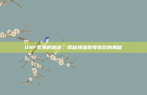 DNF死神的邀请,揭秘顶级称号背后的奥秘-第1张图片-速奇网 DNF死神的邀请,揭秘顶级称号背后的奥秘-第1张图片-速奇网