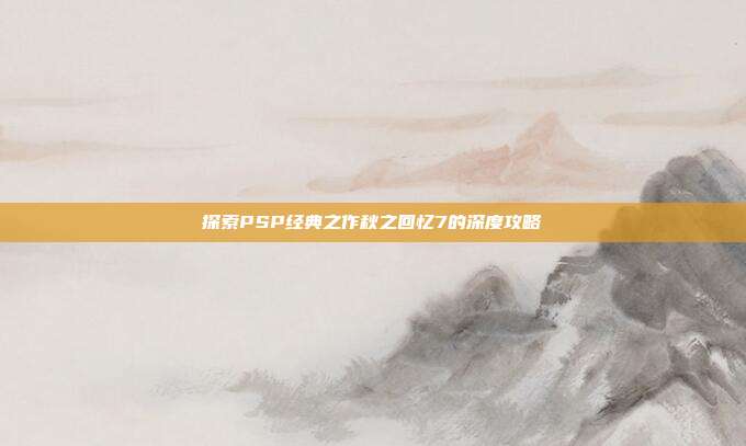 探索PSP经典之作秋之回忆7的深度攻略-第1张图片-速奇网 探索PSP经典之作秋之回忆7的深度攻略-第1张图片-速奇网