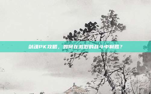 剑魂PK攻略,如何在激烈的战斗中制胜?-第1张图片-速奇网 剑魂PK攻略,如何在激烈的战斗中制胜?-第1张图片-速奇网