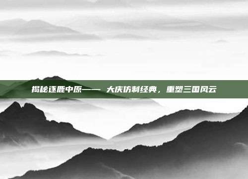 揭秘逐鹿中原—— 大庆仿制经典,重塑三国风云-第1张图片-速奇网 揭秘逐鹿中原—— 大庆仿制经典,重塑三国风云-第1张图片-速奇网