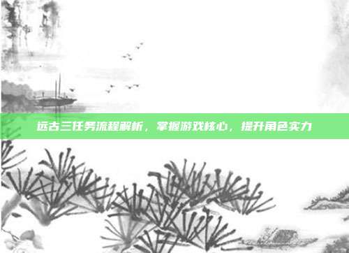 远古三任务流程解析,掌握游戏核心,提升角色实力-第1张图片-速奇网 远古三任务流程解析,掌握游戏核心,提升角色实力-第1张图片-速奇网