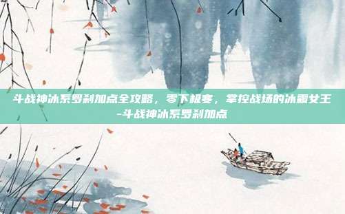 斗战神冰系罗刹加点全攻略,零下极寒,掌控战场的冰霜女王-斗战神冰系罗刹加点-第1张图片-速奇网 斗战神冰系罗刹加点全攻略,零下极寒,掌控战场的冰霜女王-斗战神冰系罗刹加点-第1张图片-速奇网