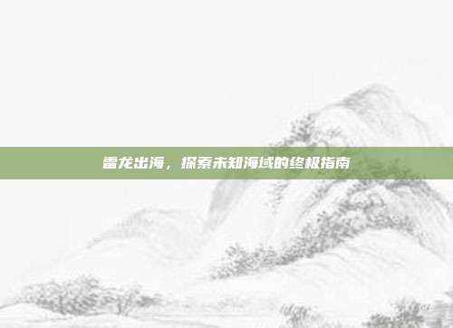 雷龙出海,探索未知海域的终极指南-第1张图片-速奇网 雷龙出海,探索未知海域的终极指南-第1张图片-速奇网