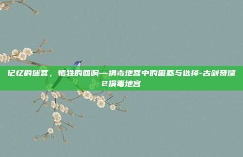 记忆的迷宫,牺牲的回响—捐毒地宫中的困惑与选择-古剑奇谭2捐毒地宫-第1张图片-速奇网 记忆的迷宫,牺牲的回响—捐毒地宫中的困惑与选择-古剑奇谭2捐毒地宫-第1张图片-速奇网