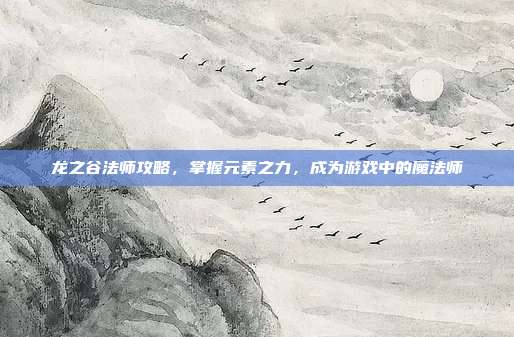 龙之谷法师攻略,掌握元素之力,成为游戏中的魔法师-第1张图片-速奇网 龙之谷法师攻略,掌握元素之力,成为游戏中的魔法师-第1张图片-速奇网
