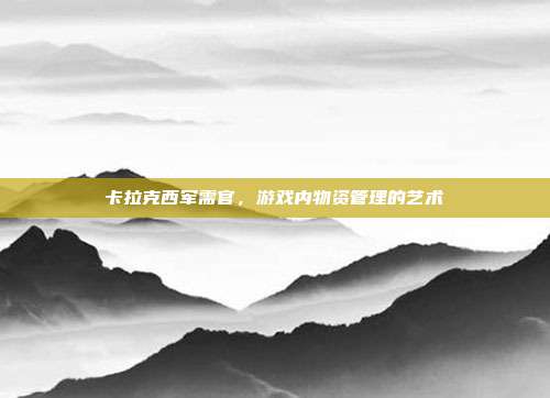 卡拉克西军需官，游戏内物资管理的艺术-第1张图片-速奇网