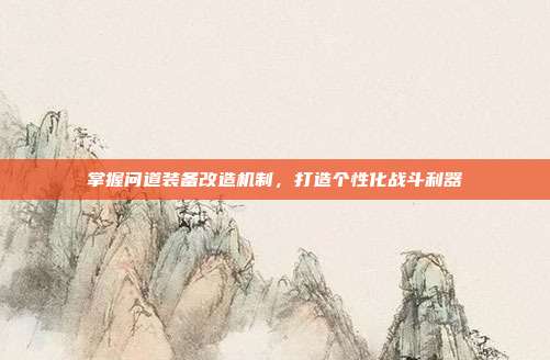 掌握问道装备改造机制，打造个性化战斗利器-第1张图片-速奇网