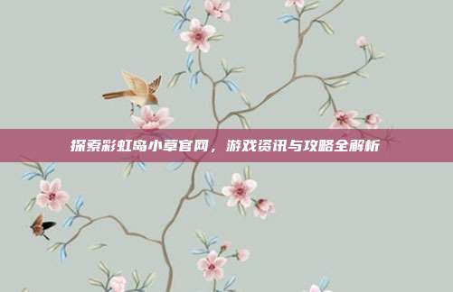 探索彩虹岛小草官网,游戏资讯与攻略全解析-第1张图片-速奇网 探索彩虹岛小草官网,游戏资讯与攻略全解析-第1张图片-速奇网