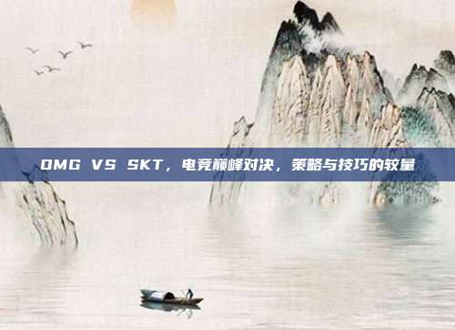 OMG VS SKT，电竞巅峰对决，策略与技巧的较量-第1张图片-速奇网