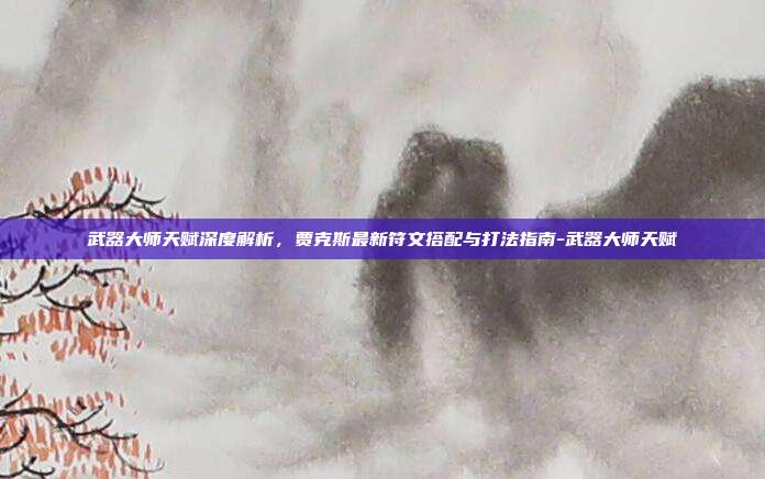 武器大师天赋深度解析,贾克斯最新符文搭配与打法指南-武器大师天赋-第1张图片-速奇网 武器大师天赋深度解析,贾克斯最新符文搭配与打法指南-武器大师天赋-第1张图片-速奇网