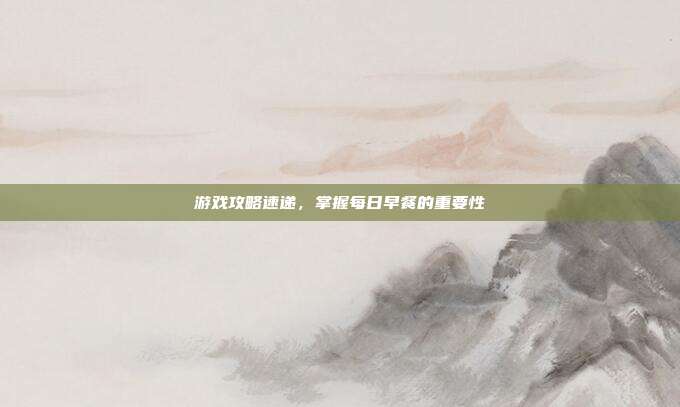 游戏攻略速递,掌握每日早餐的重要性-第1张图片-速奇网 游戏攻略速递,掌握每日早餐的重要性-第1张图片-速奇网