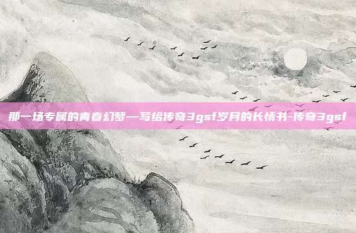 那一场专属的青春幻梦—写给传奇3gsf岁月的长情书-传奇3gsf-第1张图片-速奇网 那一场专属的青春幻梦—写给传奇3gsf岁月的长情书-传奇3gsf-第1张图片-速奇网