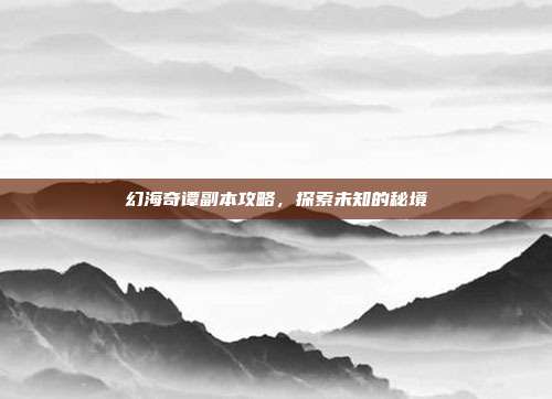 幻海奇谭副本攻略,探索未知的秘境-第1张图片-速奇网 幻海奇谭副本攻略,探索未知的秘境-第1张图片-速奇网