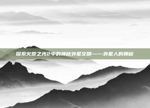 探索火炬之光2中的神秘外星文明——外星人的奥秘-第1张图片-速奇网