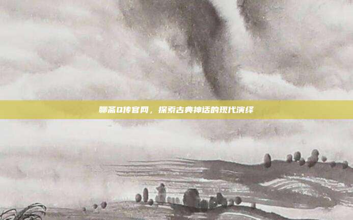 聊斋Q传官网，探索古典神话的现代演绎-第1张图片-速奇网