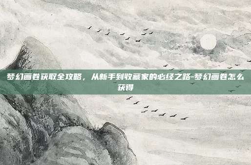 梦幻画卷获取全攻略,从新手到收藏家的必经之路-梦幻画卷怎么获得-第1张图片-速奇网 梦幻画卷获取全攻略,从新手到收藏家的必经之路-梦幻画卷怎么获得-第1张图片-速奇网