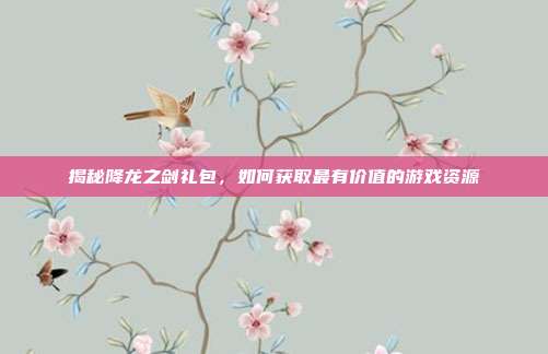 揭秘降龙之剑礼包,如何获取最有价值的游戏资源-第1张图片-速奇网 揭秘降龙之剑礼包,如何获取最有价值的游戏资源-第1张图片-速奇网