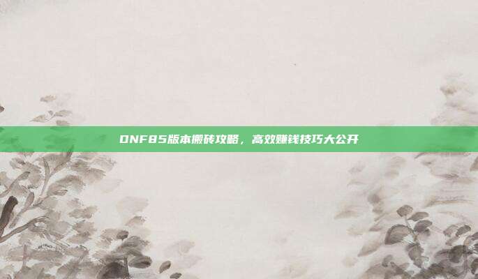 DNF85版本搬砖攻略,高效赚钱技巧大公开-第1张图片-速奇网 DNF85版本搬砖攻略,高效赚钱技巧大公开-第1张图片-速奇网
