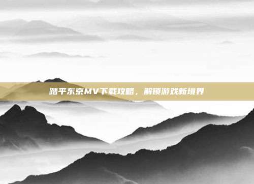 踏平东京MV下载攻略，解锁游戏新境界-第1张图片-速奇网
