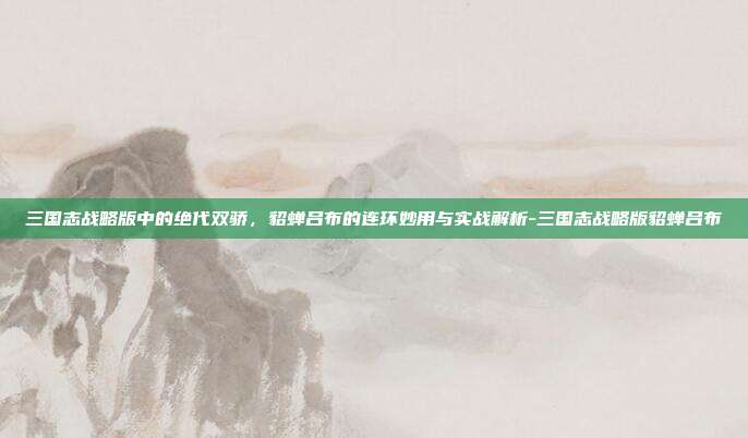 三国志战略版中的绝代双骄,貂蝉吕布的连环妙用与实战解析-三国志战略版貂蝉吕布-第1张图片-速奇网 三国志战略版中的绝代双骄,貂蝉吕布的连环妙用与实战解析-三国志战略版貂蝉吕布-第1张图片-速奇网
