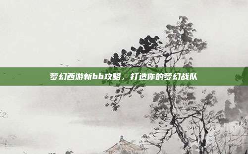 梦幻西游新bb攻略,打造你的梦幻战队-第1张图片-速奇网 梦幻西游新bb攻略,打造你的梦幻战队-第1张图片-速奇网
