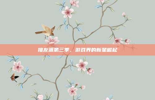 撸友派第三季,游戏界的新星崛起-第1张图片-速奇网 撸友派第三季,游戏界的新星崛起-第1张图片-速奇网