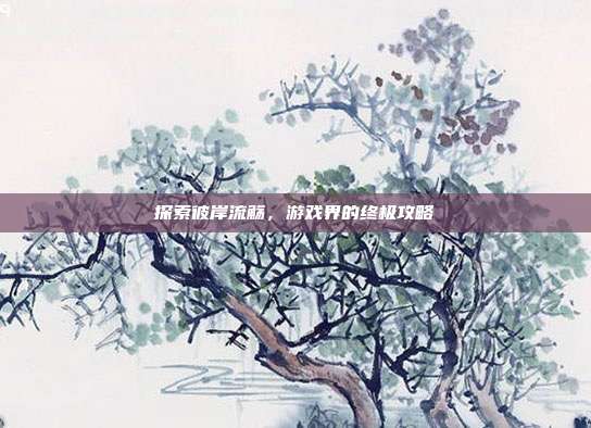 探索彼岸流觞,游戏界的终极攻略-第1张图片-速奇网 探索彼岸流觞,游戏界的终极攻略-第1张图片-速奇网